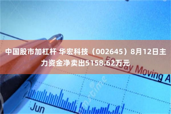 中国股市加杠杆 华宏科技（002645）8月12日主力资金净卖出5158.62万元