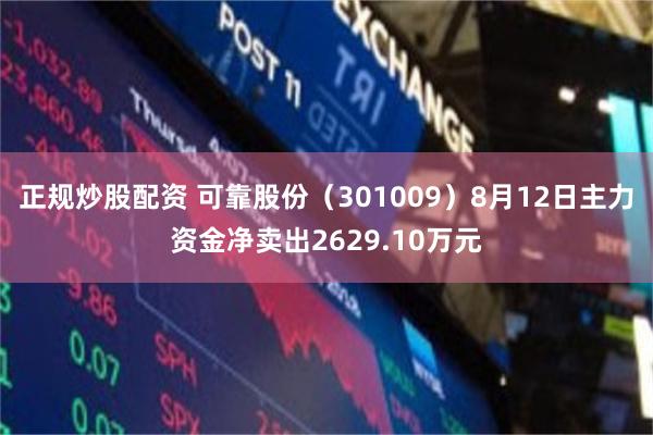 正规炒股配资 可靠股份（301009）8月12日主力资金净卖出2629.10万元
