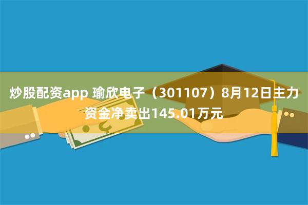 炒股配资app 瑜欣电子（301107）8月12日主力资金净卖出145.01万元