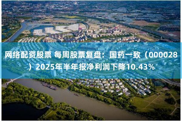 网络配资股票 每周股票复盘：国药一致（000028）2025年半年报净利润下降10.43%