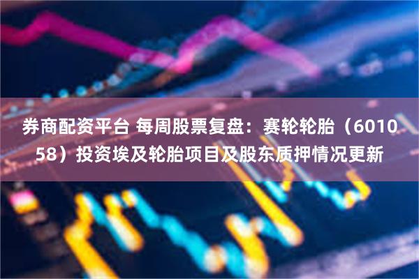 券商配资平台 每周股票复盘：赛轮轮胎（601058）投资埃及轮胎项目及股东质押情况更新