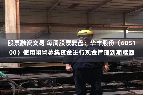 股票融资交易 每周股票复盘：华丰股份（605100）使用闲置募集资金进行现金管理到期赎回
