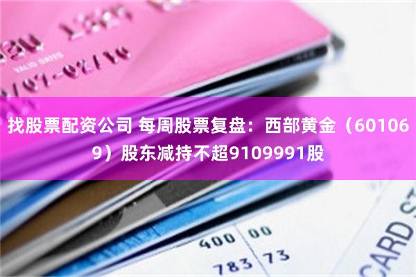 找股票配资公司 每周股票复盘：西部黄金（601069）股东减持不超9109991股