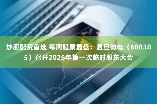 炒股配资首选 每周股票复盘：复旦微电（688385）召开2025年第一次临时股东大会