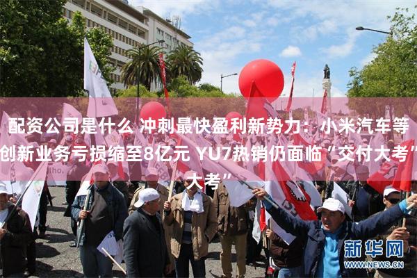 配资公司是什么 冲刺最快盈利新势力：小米汽车等创新业务亏损缩至8亿元 YU7热销仍面临“交付大考”