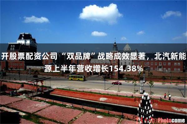 开股票配资公司 “双品牌”战略成效显著，北汽新能源上半年营收增长154.38%