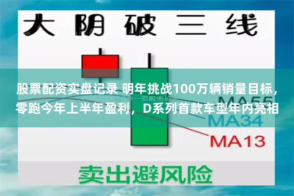 股票配资实盘记录 明年挑战100万辆销量目标，零跑今年上半年盈利，D系列首款车型年内亮相