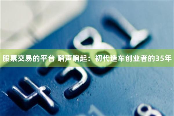 股票交易的平台 哨声响起：初代造车创业者的35年