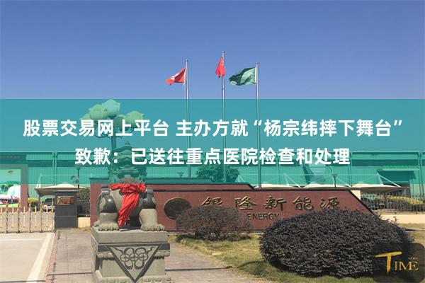 股票交易网上平台 主办方就“杨宗纬摔下舞台”致歉：已送往重点医院检查和处理