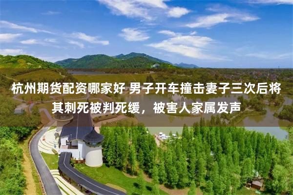 杭州期货配资哪家好 男子开车撞击妻子三次后将其刺死被判死缓，被害人家属发声