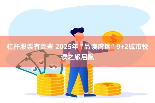 杠杆股票有哪些 2025年“品读湾区”9+2城市悦读之旅启航