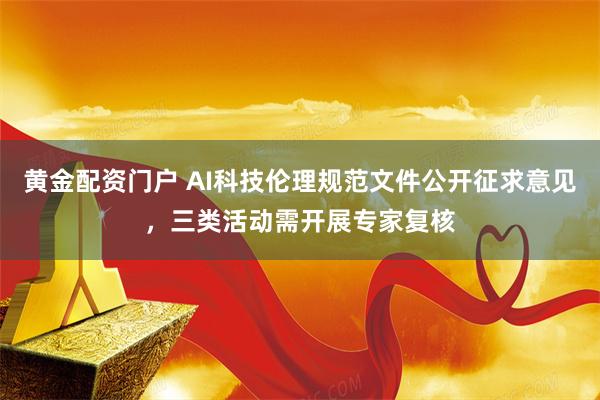 黄金配资门户 AI科技伦理规范文件公开征求意见，三类活动需开展专家复核