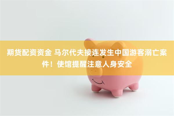 期货配资资金 马尔代夫接连发生中国游客溺亡案件！使馆提醒注意人身安全
