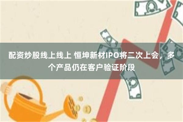 配资炒股线上线上 恒坤新材IPO将二次上会，多个产品仍在客户验证阶段