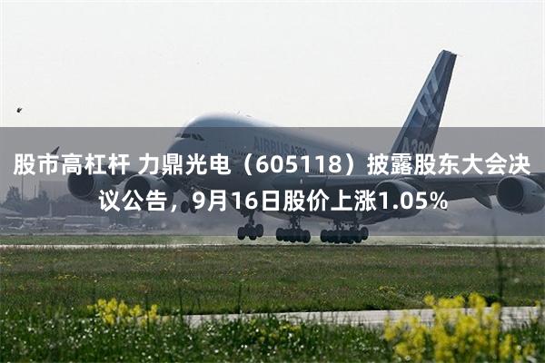 股市高杠杆 力鼎光电(605118)披露股东大会决议公告,9月16日股价上涨1.05%