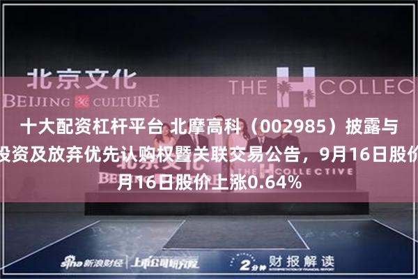 十大配资杠杆平台 北摩高科（002985）披露与关联方共同投资及放弃优先认购权暨关联交易公告，9月16日股价上涨0.64%