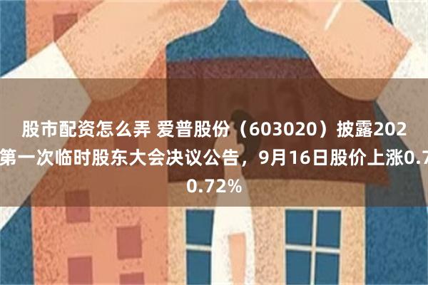 股市配资怎么弄 爱普股份（603020）披露2025年第一次临时股东大会决议公告，9月16日股价上涨0.72%