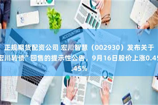 正规期货配资公司 宏川智慧（002930）发布关于“宏川转债”回售的提示性公告，9月16日股价上涨0.45%
