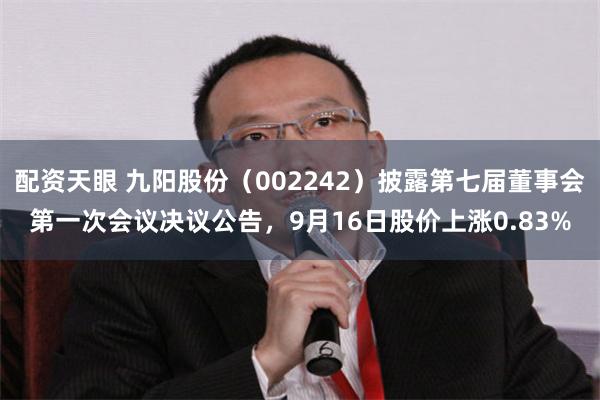 配资天眼 九阳股份（002242）披露第七届董事会第一次会议决议公告，9月16日股价上涨0.83%