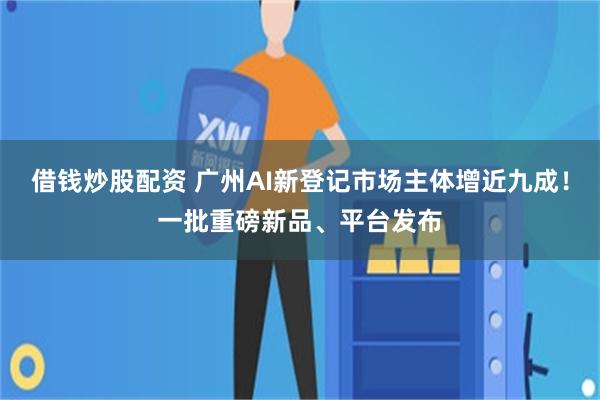 借钱炒股配资 广州AI新登记市场主体增近九成！一批重磅新品、平台发布
