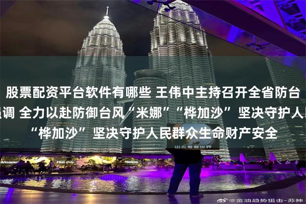 股票配资平台软件有哪些 王伟中主持召开全省防台风工作视频会议时强调 全力以赴防御台风“米娜”“桦加沙” 坚决守护人民群众生命财产安全