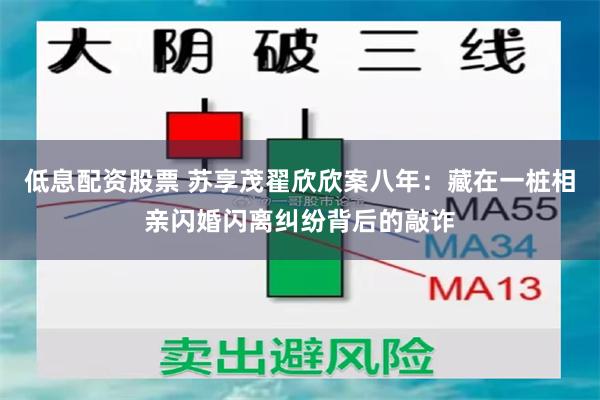 低息配资股票 苏享茂翟欣欣案八年：藏在一桩相亲闪婚闪离纠纷背后的敲诈