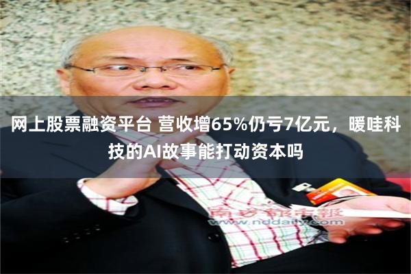 网上股票融资平台 营收增65%仍亏7亿元，暖哇科技的AI故事能打动资本吗
