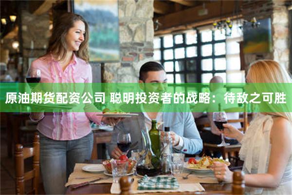 原油期货配资公司 聪明投资者的战略：待敌之可胜