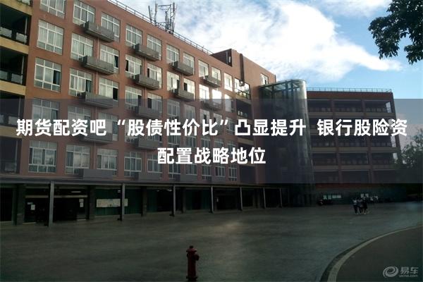 期货配资吧 “股债性价比”凸显提升  银行股险资配置战略地位