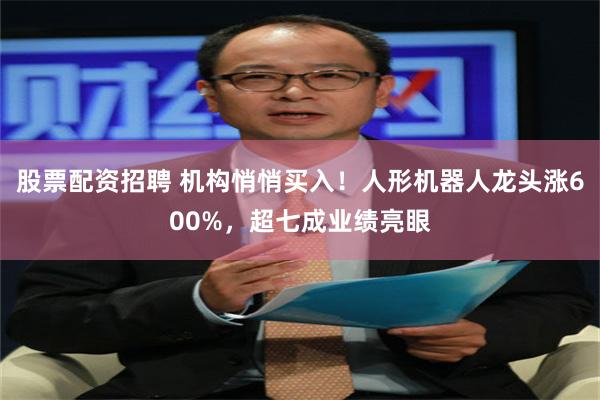 股票配资招聘 机构悄悄买入!人形机器人龙头涨600%,超七成业绩亮眼