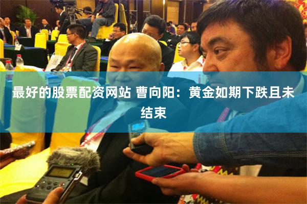 最好的股票配资网站 曹向阳：黄金如期下跌且未结束