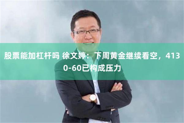股票能加杠杆吗 徐文婷：下周黄金继续看空，4130-60已构成压力