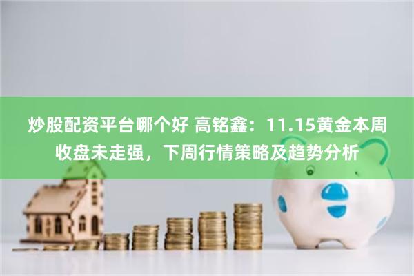 炒股配资平台哪个好 高铭鑫：11.15黄金本周收盘未走强，下周行情策略及趋势分析