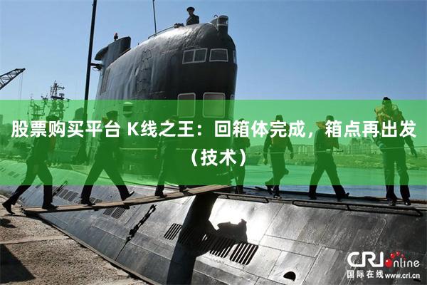 股票购买平台 K线之王：回箱体完成，箱点再出发（技术）