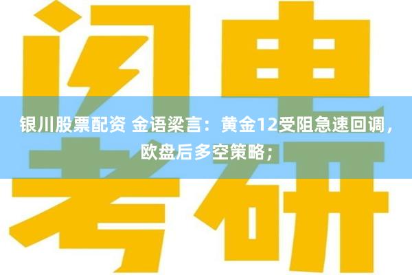 银川股票配资 金语梁言：黄金12受阻急速回调，欧盘后多空策略；