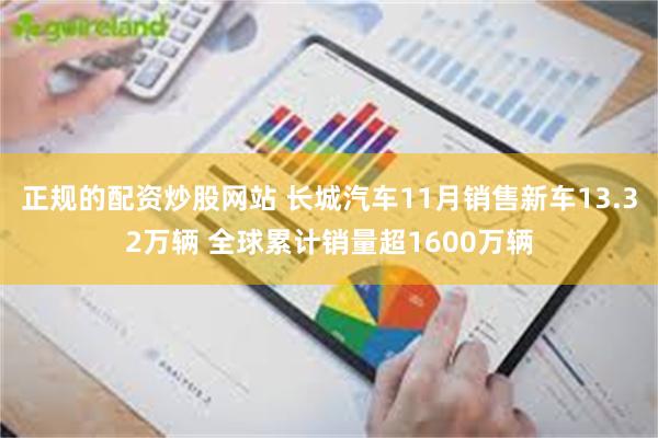 正规的配资炒股网站 长城汽车11月销售新车13.32万辆 全球累计销量超1600万辆