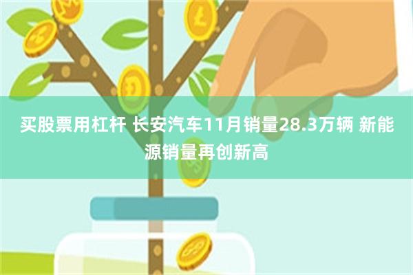 买股票用杠杆 长安汽车11月销量28.3万辆 新能源销量再创新高