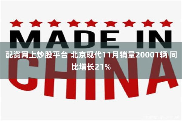 配资网上炒股平台 北京现代11月销量20001辆 同比增长21%