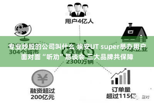 专业炒股的公司叫什么 埃安UT super举办用户面对面“听劝”恳谈会 三大品牌共保障