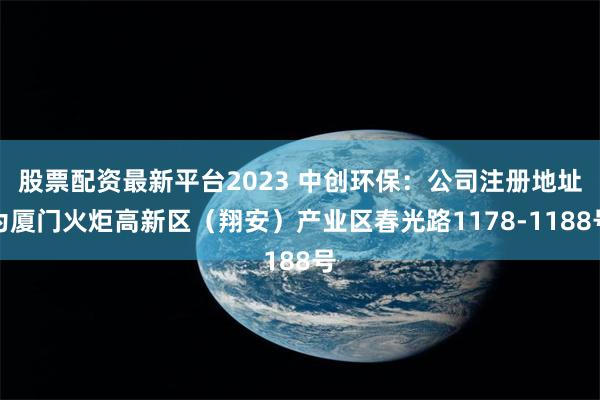 股票配资最新平台2023 中创环保：公司注册地址为厦门火炬高新区（翔安）产业区春光路1178-1188号