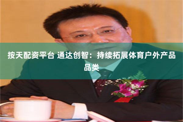 按天配资平台 通达创智：持续拓展体育户外产品品类