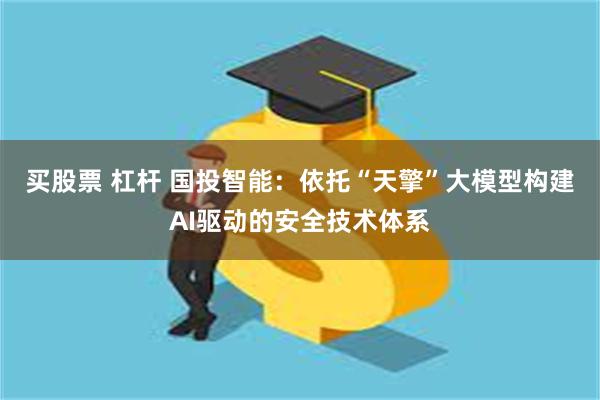 买股票 杠杆 国投智能：依托“天擎”大模型构建AI驱动的安全技术体系