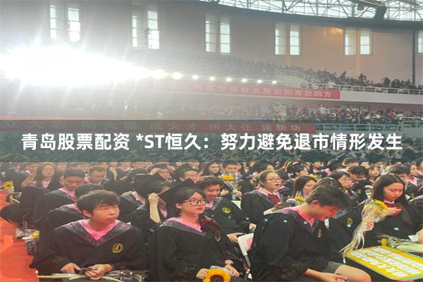 青岛股票配资 *ST恒久：努力避免退市情形发生