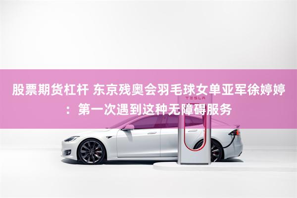 股票期货杠杆 东京残奥会羽毛球女单亚军徐婷婷：第一次遇到这种无障碍服务