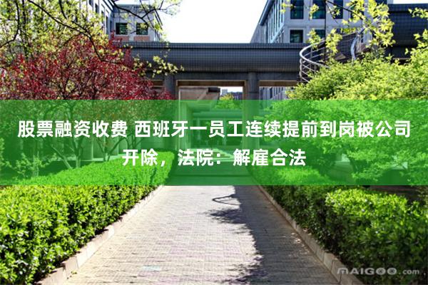 股票融资收费 西班牙一员工连续提前到岗被公司开除，法院：解雇合法