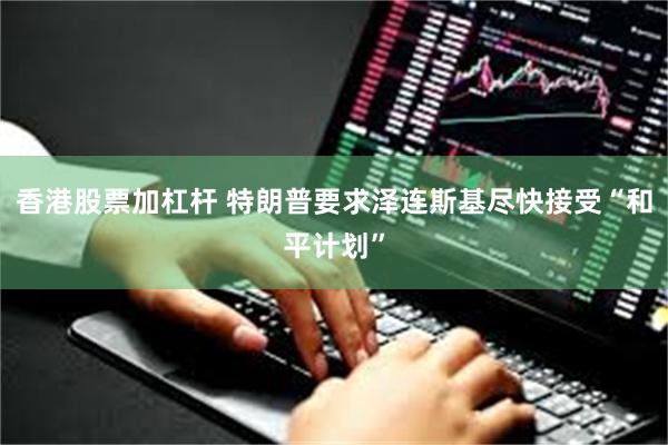 香港股票加杠杆 特朗普要求泽连斯基尽快接受“和平计划”