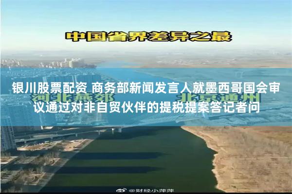 银川股票配资 商务部新闻发言人就墨西哥国会审议通过对非自贸伙伴的提税提案答记者问