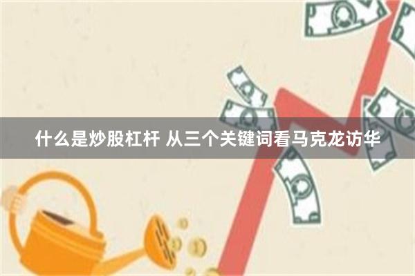 什么是炒股杠杆 从三个关键词看马克龙访华