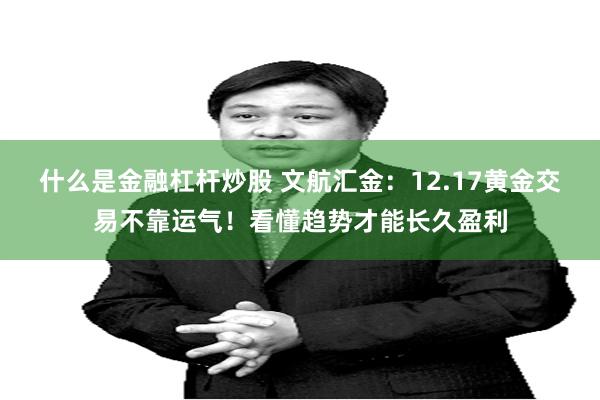 什么是金融杠杆炒股 文航汇金：12.17黄金交易不靠运气！看懂趋势才能长久盈利