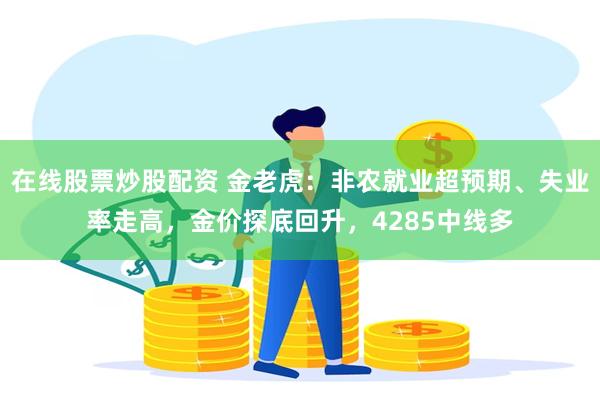 在线股票炒股配资 金老虎：非农就业超预期、失业率走高，金价探底回升，4285中线多